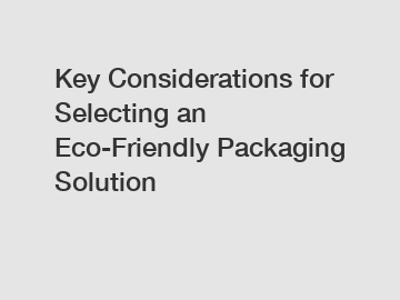 Key Considerations for Selecting an Eco-Friendly Packaging Solution
