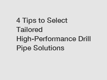 4 Tips to Select Tailored High-Performance Drill Pipe Solutions