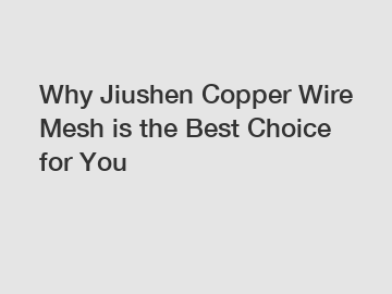 Why Jiushen Copper Wire Mesh is the Best Choice for You