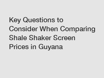 Key Questions to Consider When Comparing Shale Shaker Screen Prices in Guyana