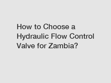 How to Choose a Hydraulic Flow Control Valve for Zambia?