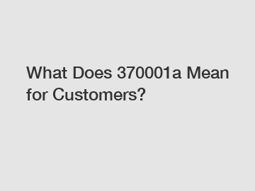What Does 370001a Mean for Customers?