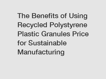 The Benefits of Using Recycled Polystyrene Plastic Granules Price for Sustainable Manufacturing