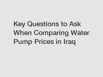 Key Questions to Ask When Comparing Water Pump Prices in Iraq