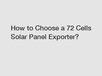How to Choose a 72 Cells Solar Panel Exporter?