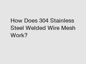 How Does 304 Stainless Steel Welded Wire Mesh Work?