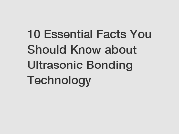 10 Essential Facts You Should Know about Ultrasonic Bonding Technology