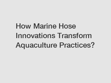 How Marine Hose Innovations Transform Aquaculture Practices?