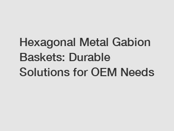 Hexagonal Metal Gabion Baskets: Durable Solutions for OEM Needs