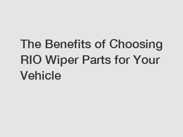 The Benefits of Choosing RIO Wiper Parts for Your Vehicle