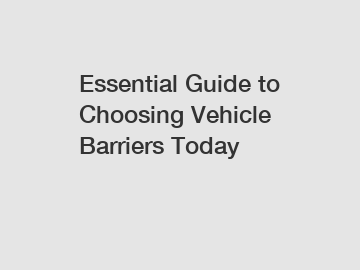 Essential Guide to Choosing Vehicle Barriers Today