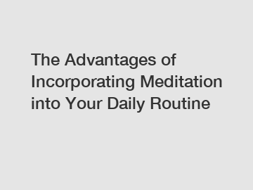 The Advantages of Incorporating Meditation into Your Daily Routine