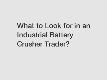 What to Look for in an Industrial Battery Crusher Trader?