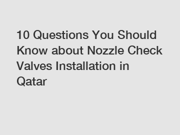 10 Questions You Should Know about Nozzle Check Valves Installation in Qatar