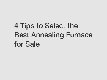 4 Tips to Select the Best Annealing Furnace for Sale