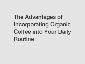 The Advantages of Incorporating Organic Coffee into Your Daily Routine
