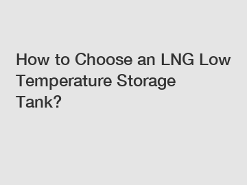 How to Choose an LNG Low Temperature Storage Tank?