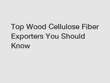 Top Wood Cellulose Fiber Exporters You Should Know