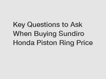 Key Questions to Ask When Buying Sundiro Honda Piston Ring Price