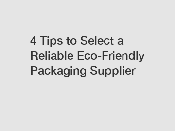 4 Tips to Select a Reliable Eco-Friendly Packaging Supplier