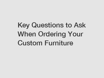 Key Questions to Ask When Ordering Your Custom Furniture