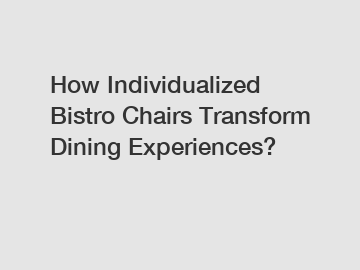 How Individualized Bistro Chairs Transform Dining Experiences?