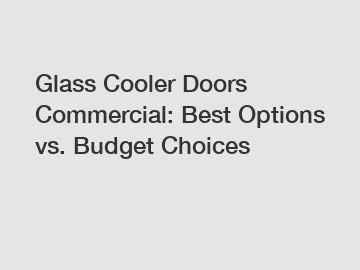 Glass Cooler Doors Commercial: Best Options vs. Budget Choices