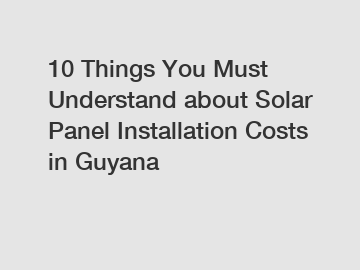 10 Things You Must Understand about Solar Panel Installation Costs in Guyana