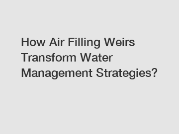 How Air Filling Weirs Transform Water Management Strategies?