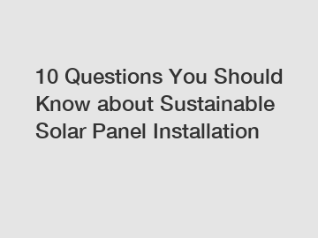 10 Questions You Should Know about Sustainable Solar Panel Installation