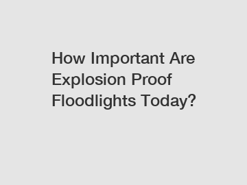 How Important Are Explosion Proof Floodlights Today?