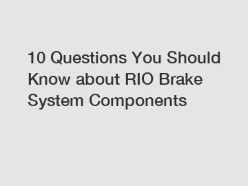 10 Questions You Should Know about RIO Brake System Components