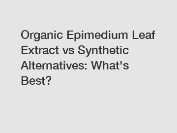 Organic Epimedium Leaf Extract vs Synthetic Alternatives: What's Best?