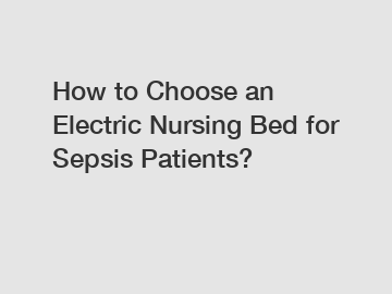 How to Choose an Electric Nursing Bed for Sepsis Patients?