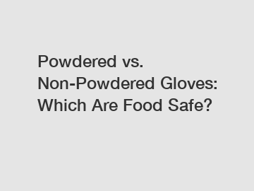 Powdered vs. Non-Powdered Gloves: Which Are Food Safe?