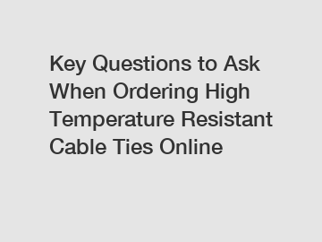 Key Questions to Ask When Ordering High Temperature Resistant Cable Ties Online