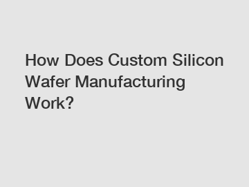 How Does Custom Silicon Wafer Manufacturing Work?