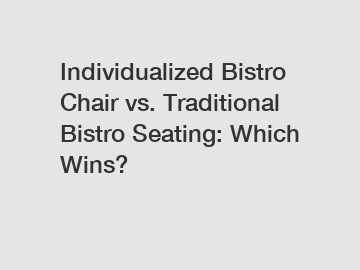 Individualized Bistro Chair vs. Traditional Bistro Seating: Which Wins?