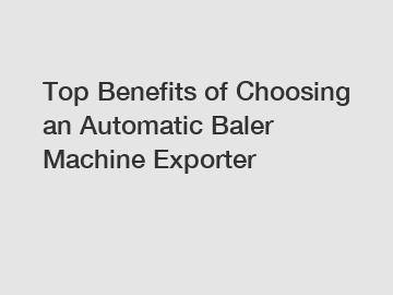 Top Benefits of Choosing an Automatic Baler Machine Exporter