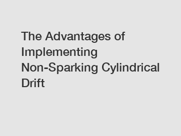 The Advantages of Implementing Non-Sparking Cylindrical Drift