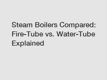 Steam Boilers Compared: Fire-Tube vs. Water-Tube Explained