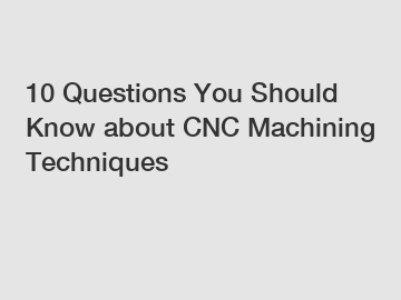 10 Questions You Should Know about CNC Machining Techniques