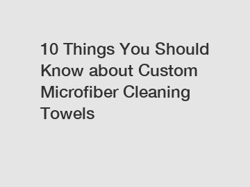 10 Things You Should Know about Custom Microfiber Cleaning Towels