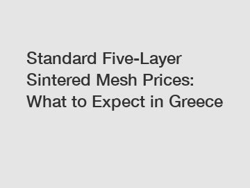 Standard Five-Layer Sintered Mesh Prices: What to Expect in Greece