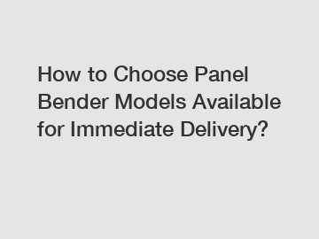 How to Choose Panel Bender Models Available for Immediate Delivery?