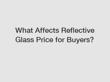 What Affects Reflective Glass Price for Buyers?