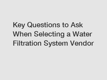 Key Questions to Ask When Selecting a Water Filtration System Vendor
