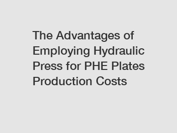 The Advantages of Employing Hydraulic Press for PHE Plates Production Costs