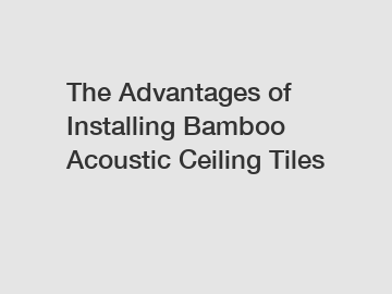 The Advantages of Installing Bamboo Acoustic Ceiling Tiles