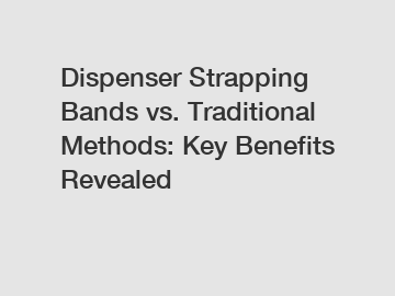 Dispenser Strapping Bands vs. Traditional Methods: Key Benefits Revealed